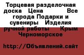 Торцевая разделочная доска › Цена ­ 2 500 - Все города Подарки и сувениры » Изделия ручной работы   . Крым,Черноморское